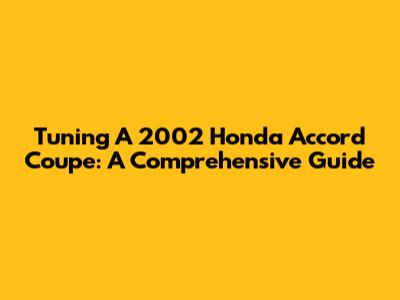 Tuning A 2002 Honda Accord Coupe: A Comprehensive Guide