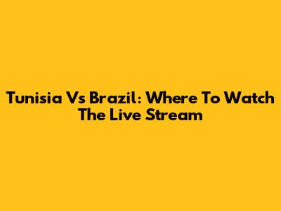 Tunisia Vs Brazil: Where To Watch The Live Stream