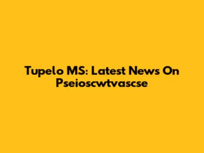 Tupelo MS: Latest News On Pseioscwtvascse