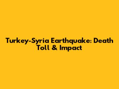 Turkey-Syria Earthquake: Death Toll & Impact