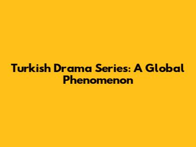 Turkish Drama Series: A Global Phenomenon