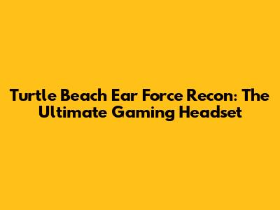 Turtle Beach Ear Force Recon: The Ultimate Gaming Headset