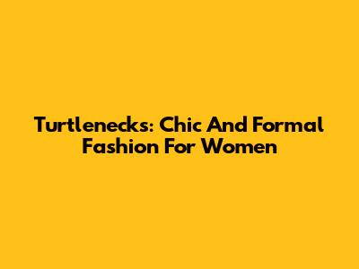 Turtlenecks: Chic And Formal Fashion For Women