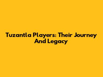 Tuzantla Players: Their Journey And Legacy