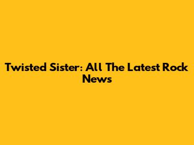 Twisted Sister: All The Latest Rock News