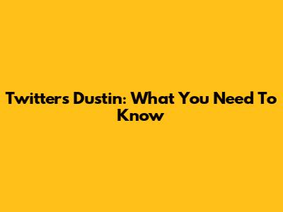 Twitter's Dustin: What You Need To Know