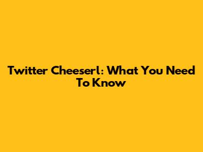 Twitter Cheeserl: What You Need To Know