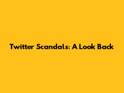 Twitter Scandals: A Look Back