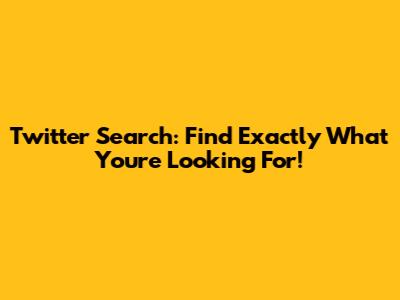 Twitter Search: Find Exactly What You're Looking For!