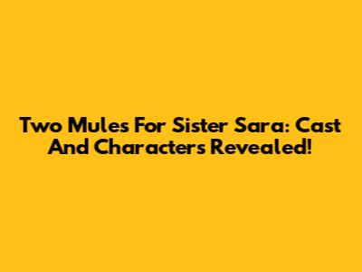 Two Mules For Sister Sara: Cast And Characters Revealed!