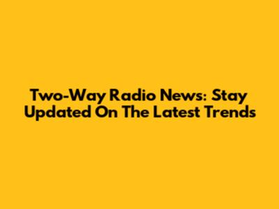 Two-Way Radio News: Stay Updated On The Latest Trends