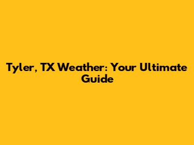 Tyler, TX Weather: Your Ultimate Guide