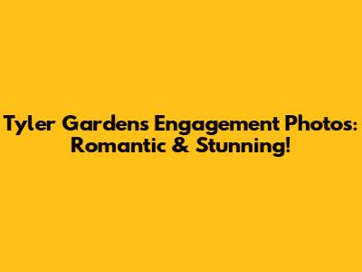 Tyler Gardens Engagement Photos: Romantic & Stunning!