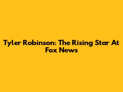 Tyler Robinson: The Rising Star At Fox News
