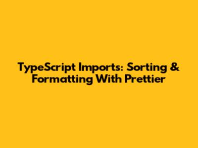 TypeScript Imports: Sorting & Formatting With Prettier