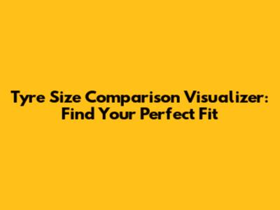 Tyre Size Comparison Visualizer: Find Your Perfect Fit