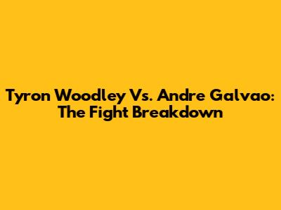 Tyron Woodley Vs. Andre Galvao: The Fight Breakdown