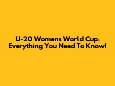 U-20 Women's World Cup: Everything You Need To Know!