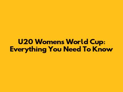 U20 Women's World Cup: Everything You Need To Know