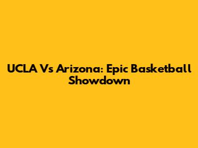 UCLA Vs Arizona: Epic Basketball Showdown