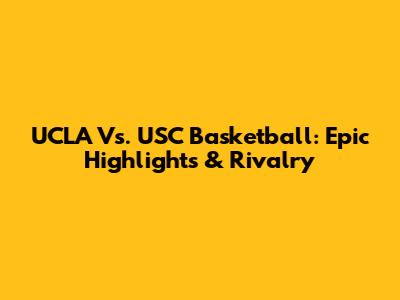 UCLA Vs. USC Basketball: Epic Highlights & Rivalry