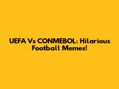 UEFA Vs CONMEBOL: Hilarious Football Memes!