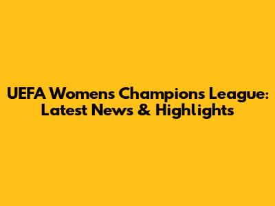 UEFA Women's Champions League: Latest News & Highlights
