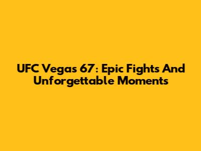UFC Vegas 67: Epic Fights And Unforgettable Moments