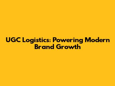 UGC Logistics: Powering Modern Brand Growth