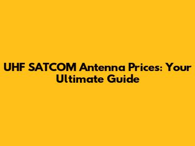 UHF SATCOM Antenna Prices: Your Ultimate Guide
