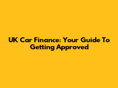 UK Car Finance: Your Guide To Getting Approved