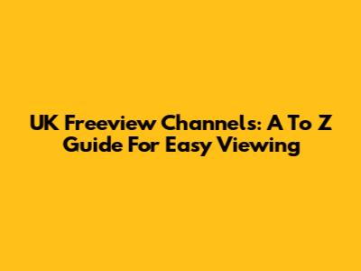 UK Freeview Channels: A To Z Guide For Easy Viewing