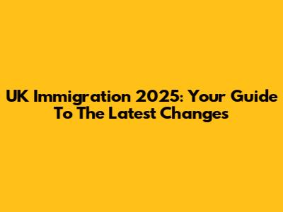 UK Immigration 2025: Your Guide To The Latest Changes