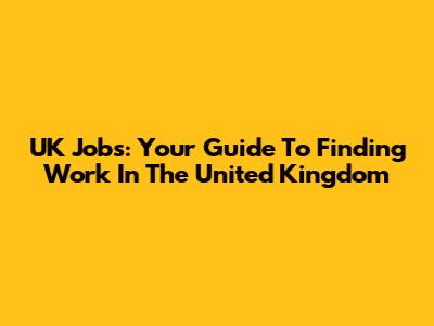 UK Jobs: Your Guide To Finding Work In The United Kingdom