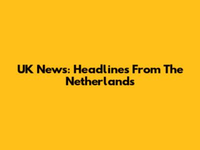 UK News: Headlines From The Netherlands