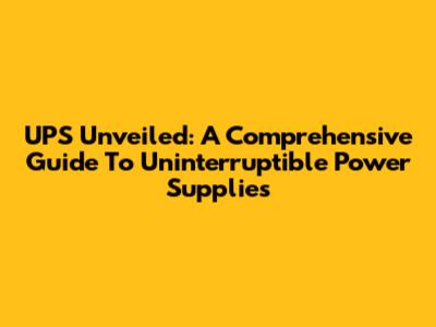 UPS Unveiled: A Comprehensive Guide To Uninterruptible Power Supplies