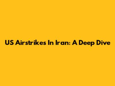 US Airstrikes In Iran: A Deep Dive