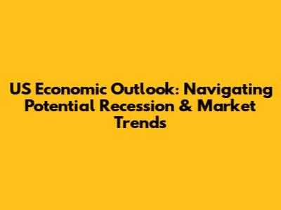 US Economic Outlook: Navigating Potential Recession & Market Trends