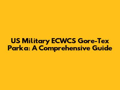 US Military ECWCS Gore-Tex Parka: A Comprehensive Guide