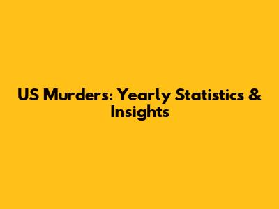 US Murders: Yearly Statistics & Insights