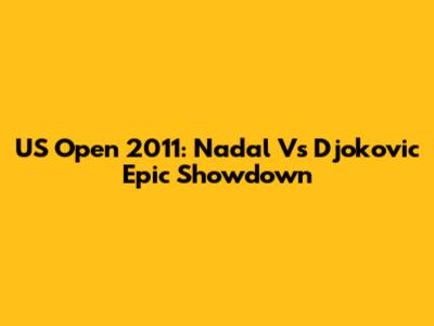 US Open 2011: Nadal Vs Djokovic Epic Showdown