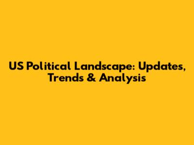 US Political Landscape: Updates, Trends & Analysis