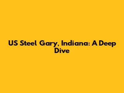 US Steel Gary, Indiana: A Deep Dive