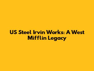 US Steel Irvin Works: A West Mifflin Legacy