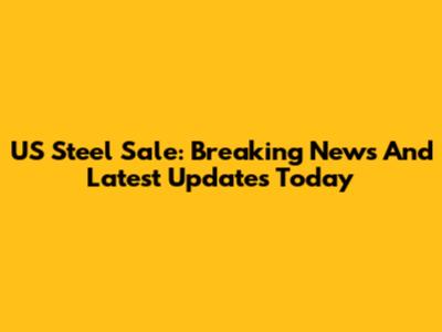 US Steel Sale: Breaking News And Latest Updates Today