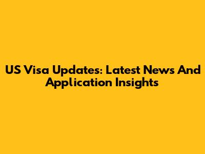 US Visa Updates: Latest News And Application Insights