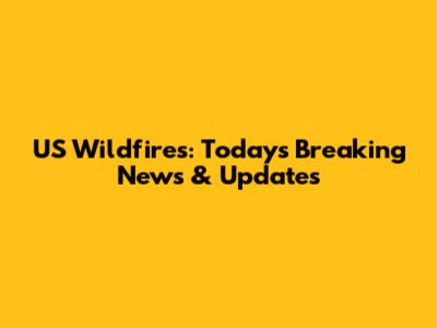 US Wildfires: Today's Breaking News & Updates