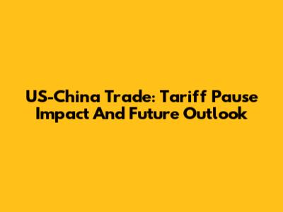 US-China Trade: Tariff Pause Impact And Future Outlook