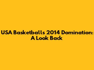 USA Basketball's 2014 Domination: A Look Back