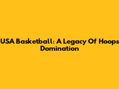 USA Basketball: A Legacy Of Hoops Domination
